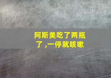 阿斯美吃了两瓶了 ,一停就咳嗽